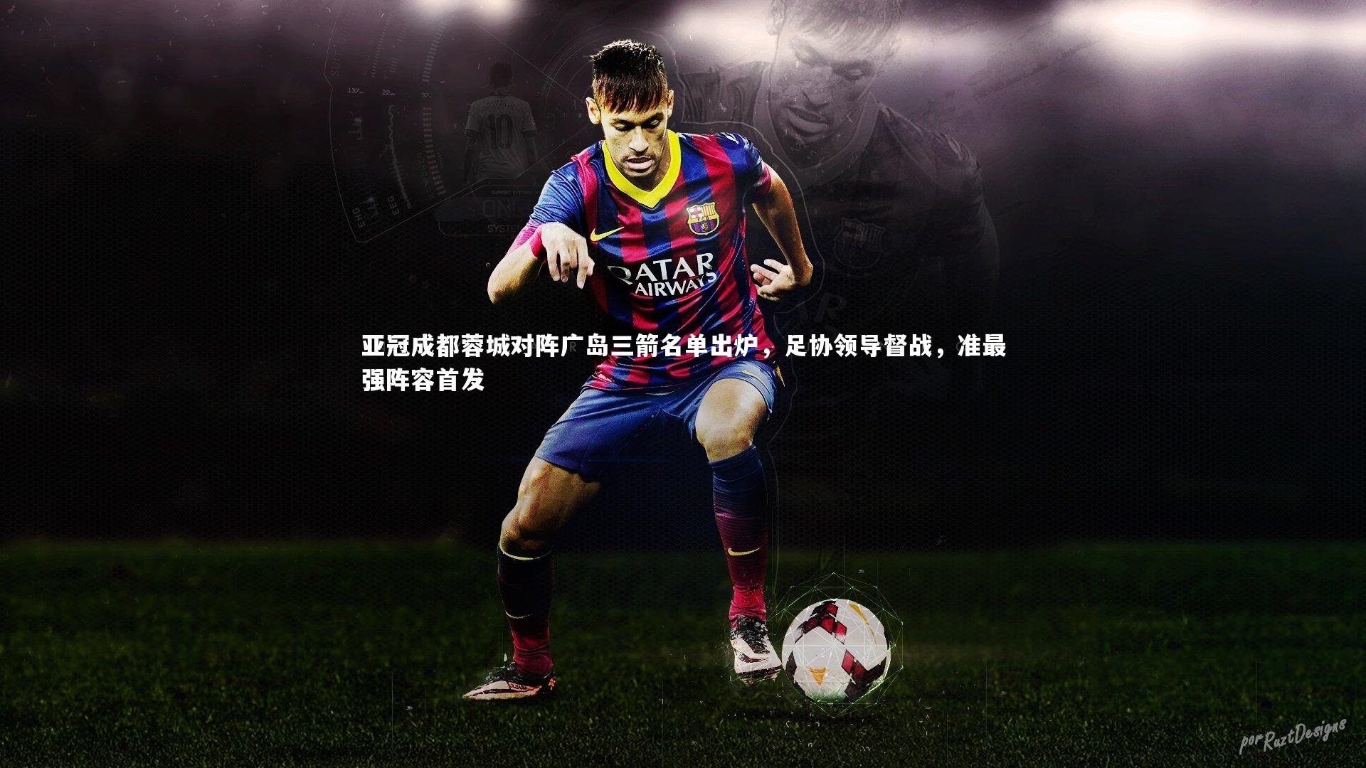 开云官网登录入口|亚冠成都蓉城对阵广岛三箭名单出炉，足协领导督战，准最强阵容首发-第1张图片-开云官网入口