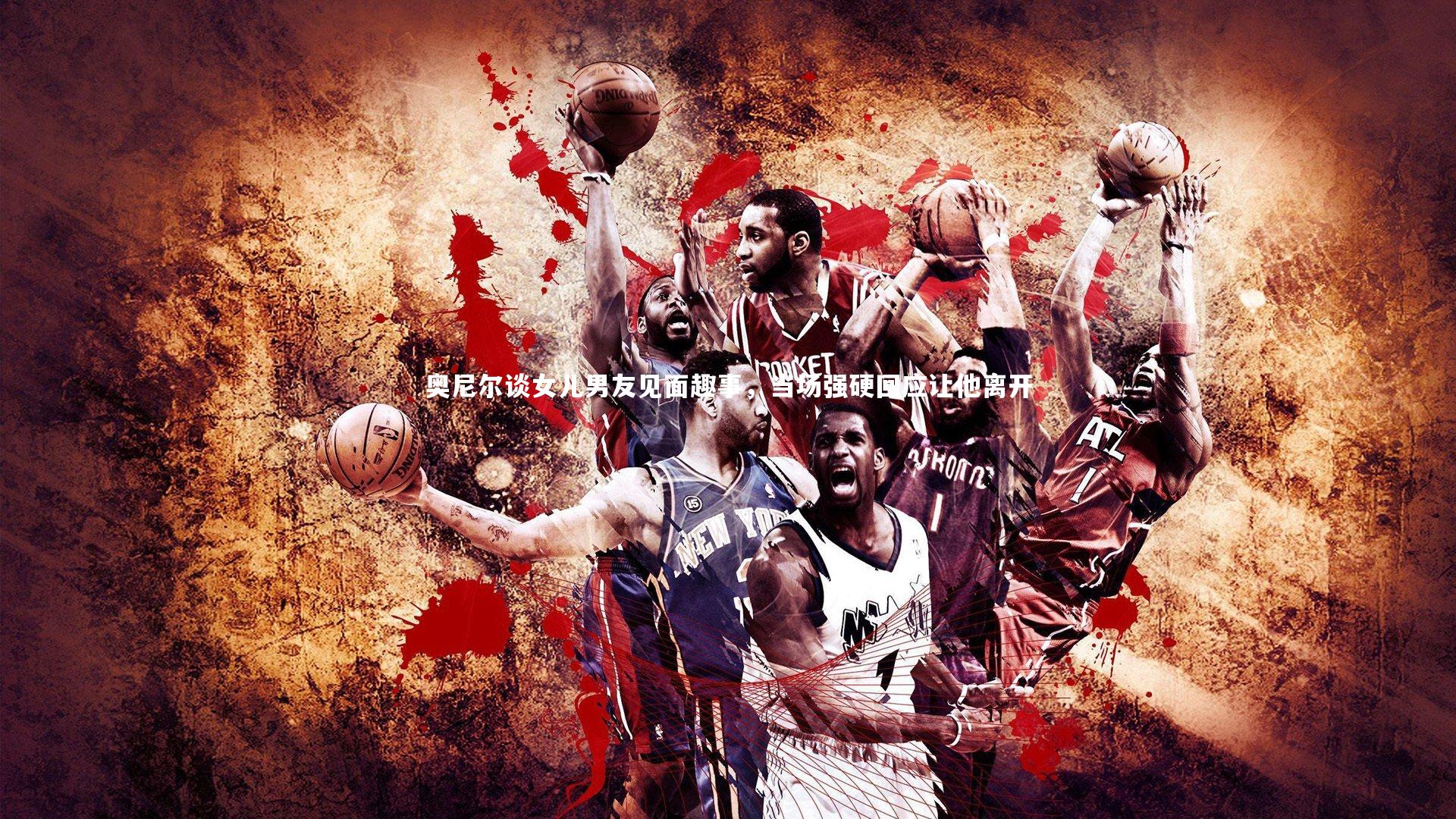 开云体育下载_奥尼尔谈女儿男友见面趣事，当场强硬回应让他离开-第1张图片-开云官网入口