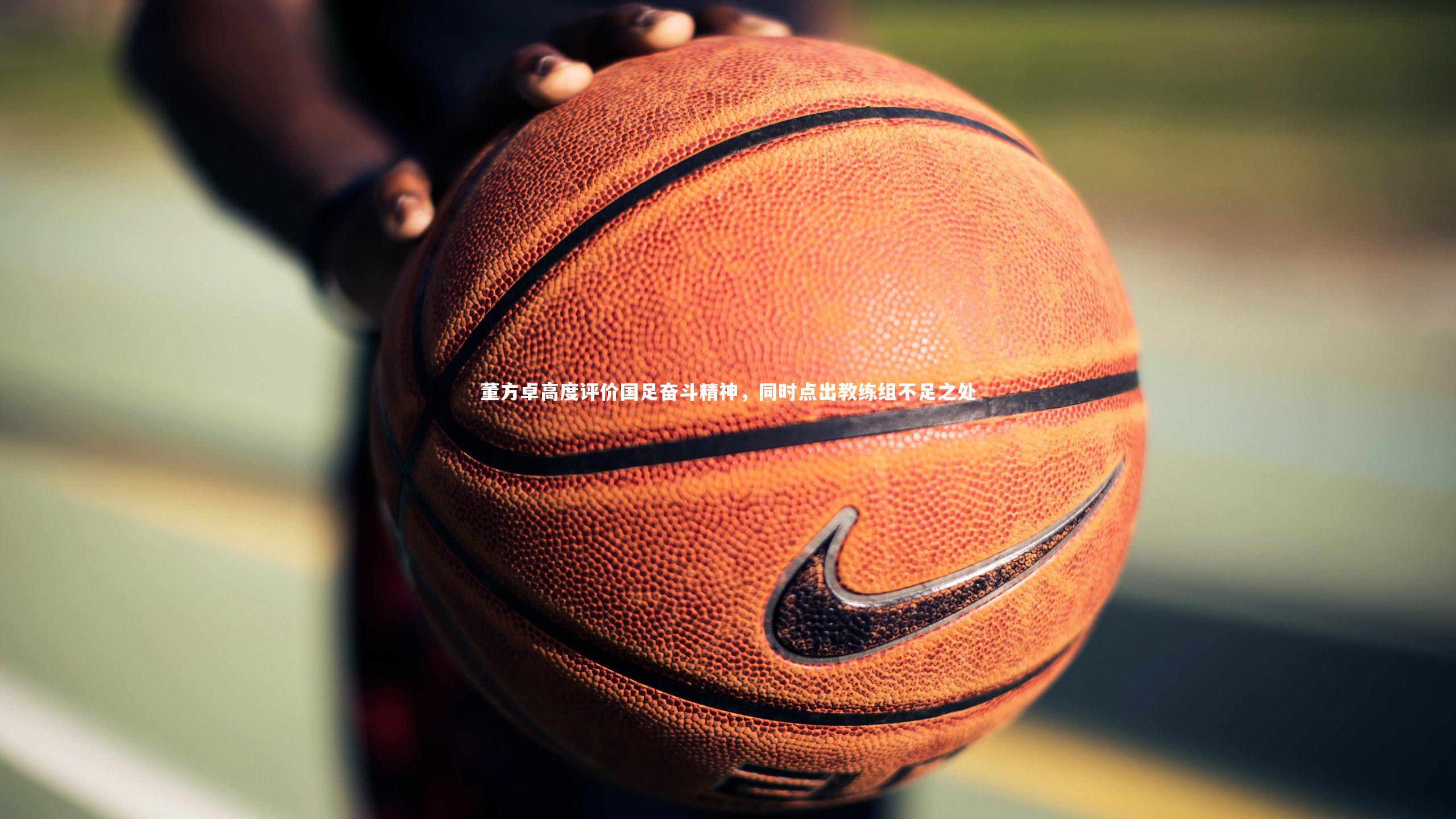 【开云app】董方卓高度评价国足奋斗精神，同时点出教练组不足之处-第2张图片-开云官网入口